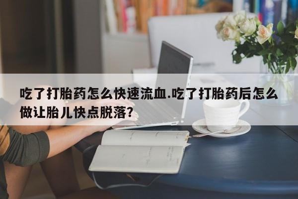 米非米索如何购买吃了打胎药怎么快速流血.吃了打胎药后怎么做让胎儿快点脱落？