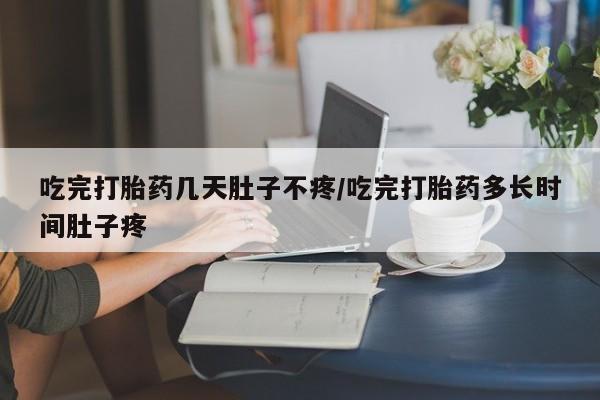 米非米索如何购买吃完打胎药几天肚子不疼/吃完打胎药多长时间肚子疼