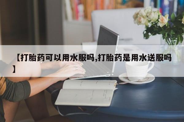 米非米索如何购买【打胎药可以用水服吗,打胎药是用水送服吗】