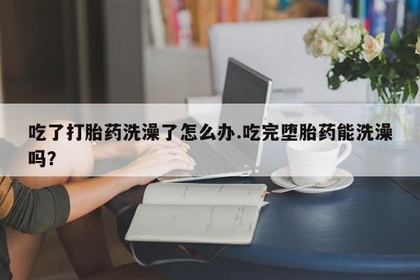 米非米索如何购买吃了打胎药洗澡了怎么办.吃完堕胎药能洗澡吗？
