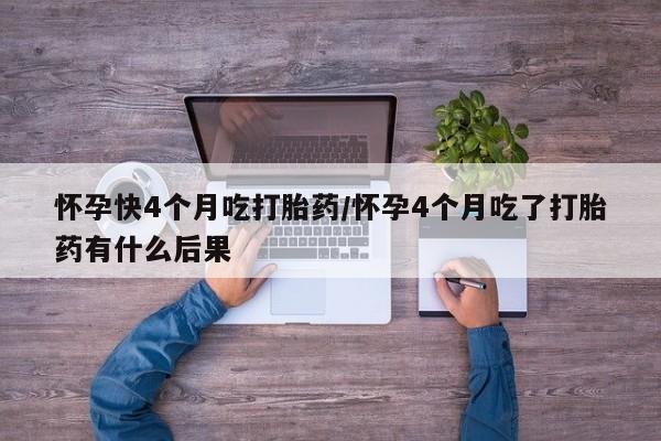 米非米索如何购买怀孕快4个月吃打胎药/怀孕4个月吃了打胎药有什么后果