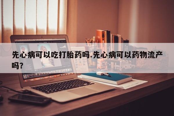米非米索如何购买先心病可以吃打胎药吗.先心病可以药物流产吗？