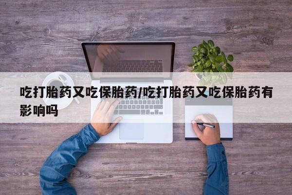 米非米索如何购买吃打胎药又吃保胎药/吃打胎药又吃保胎药有影响吗