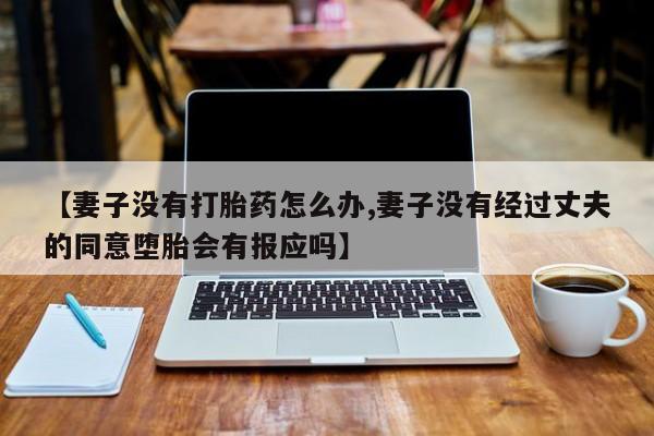 米非米索如何购买【妻子没有打胎药怎么办,妻子没有经过丈夫的同意堕胎会有报应吗】