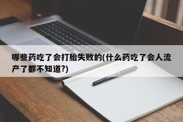 米非米索如何购买哪些药吃了会打胎失败的(什么药吃了会人流产了都不知道?)