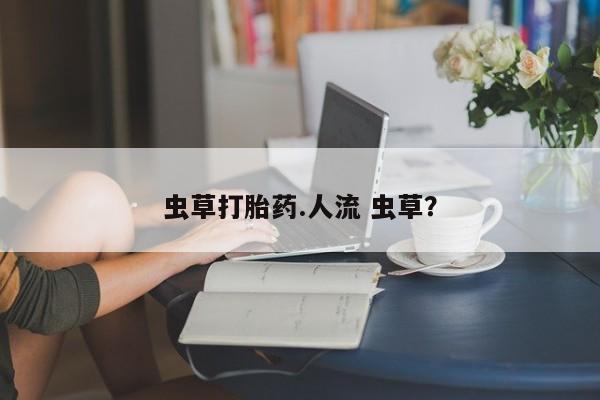米非米索如何购买虫草打胎药.人流 虫草？