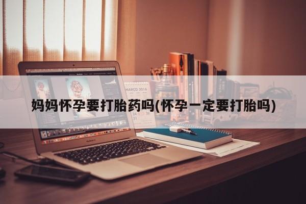 米非米索如何购买妈妈怀孕要打胎药吗(怀孕一定要打胎吗)