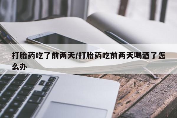 米非米索如何购买打胎药吃了前两天/打胎药吃前两天喝酒了怎么办