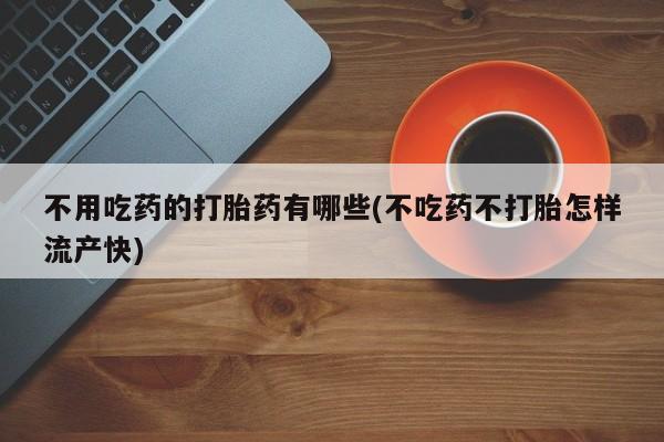 米非米索如何购买不用吃药的打胎药有哪些(不吃药不打胎怎样流产快)