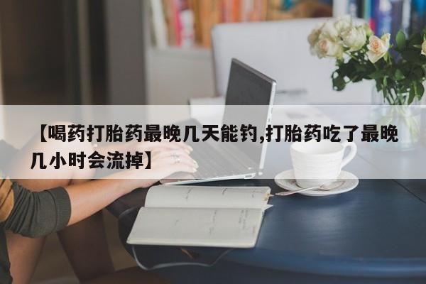 米非米索如何购买【喝药打胎药最晚几天能钓,打胎药吃了最晚几小时会流掉】