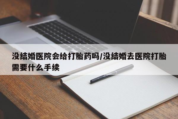 米非米索如何购买没结婚医院会给打胎药吗/没结婚去医院打胎需要什么手续