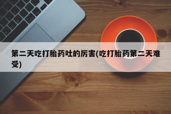 米非米索如何购买第二天吃打胎药吐的厉害(吃打胎药第二天难受)