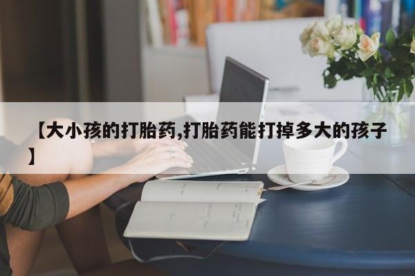 米非米索如何购买【大小孩的打胎药,打胎药能打掉多大的孩子】