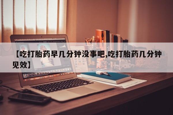 米非米索如何购买【吃打胎药早几分钟没事吧,吃打胎药几分钟见效】