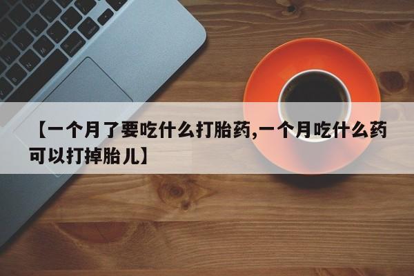 米非米索如何购买【一个月了要吃什么打胎药,一个月吃什么药可以打掉胎儿】