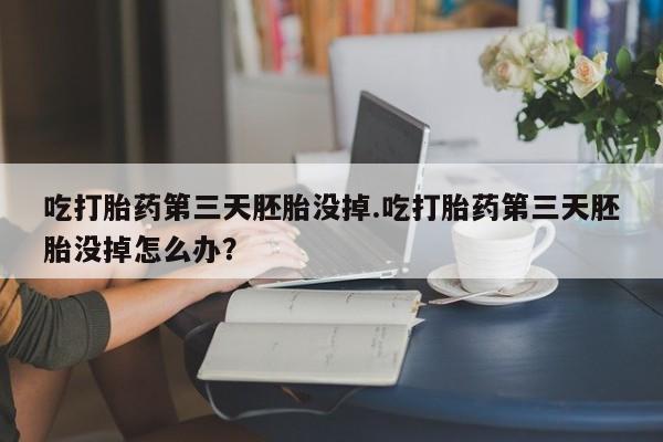 米非米索如何购买吃打胎药第三天胚胎没掉.吃打胎药第三天胚胎没掉怎么办？