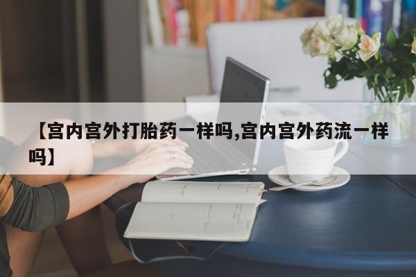米非米索如何购买【宫内宫外打胎药一样吗,宫内宫外药流一样吗】