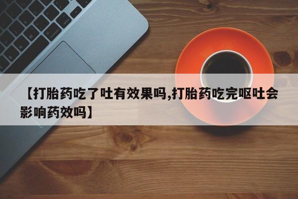 米非米索如何购买【打胎药吃了吐有效果吗,打胎药吃完呕吐会影响药效吗】