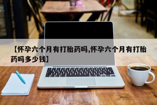 米非米索如何购买【怀孕六个月有打胎药吗,怀孕六个月有打胎药吗多少钱】