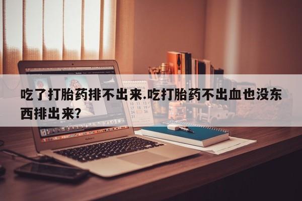 米非米索如何购买吃了打胎药排不出来.吃打胎药不出血也没东西排出来？