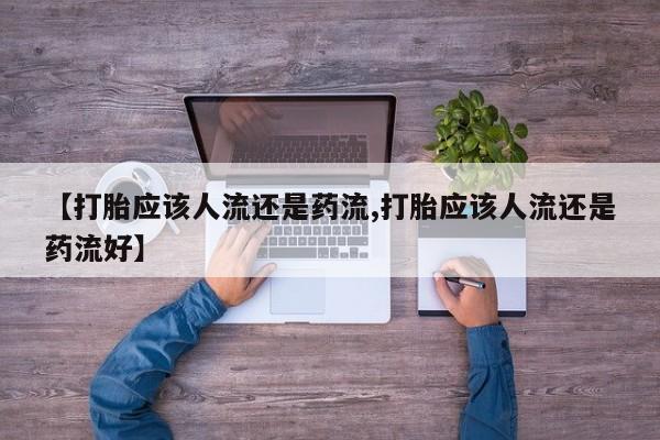 米非米索如何购买【打胎应该人流还是药流,打胎应该人流还是药流好】