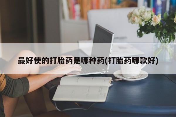 米非米索如何购买最好使的打胎药是哪种药(打胎药哪款好)