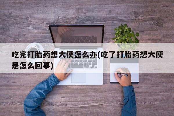米非米索如何购买吃完打胎药想大便怎么办(吃了打胎药想大便是怎么回事)