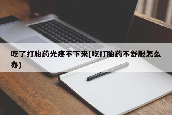 米非米索如何购买吃了打胎药光疼不下来(吃打胎药不舒服怎么办)
