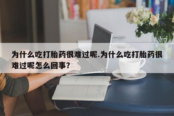 米非米索如何购买为什么吃打胎药很难过呢.为什么吃打胎药很难过呢怎么回事？
