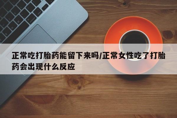 米非米索如何购买正常吃打胎药能留下来吗/正常女性吃了打胎药会出现什么反应