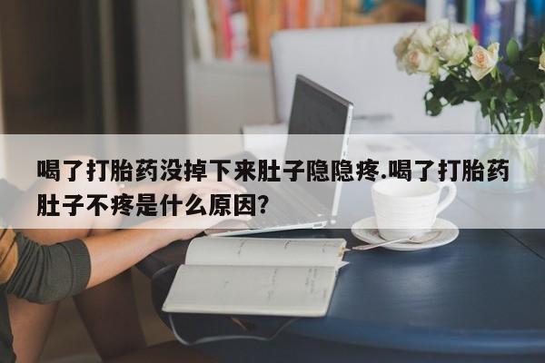 米非米索如何购买喝了打胎药没掉下来肚子隐隐疼.喝了打胎药肚子不疼是什么原因？