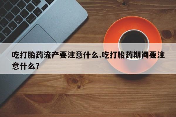 米非米索如何购买吃打胎药流产要注意什么.吃打胎药期间要注意什么？