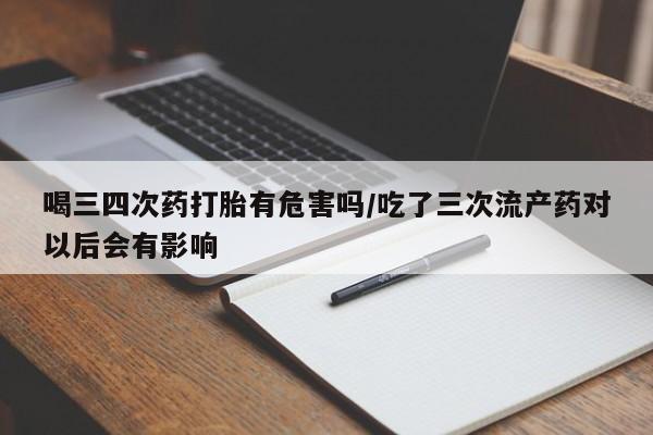 米非米索如何购买喝三四次药打胎有危害吗/吃了三次流产药对以后会有影响