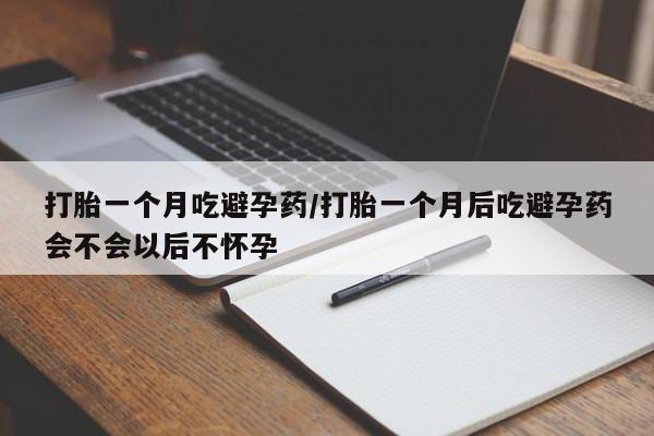 米非米索如何购买打胎一个月吃避孕药/打胎一个月后吃避孕药会不会以后不怀孕