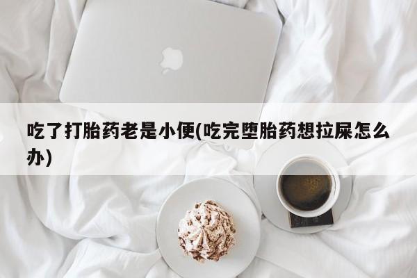 米非米索如何购买吃了打胎药老是小便(吃完堕胎药想拉屎怎么办)