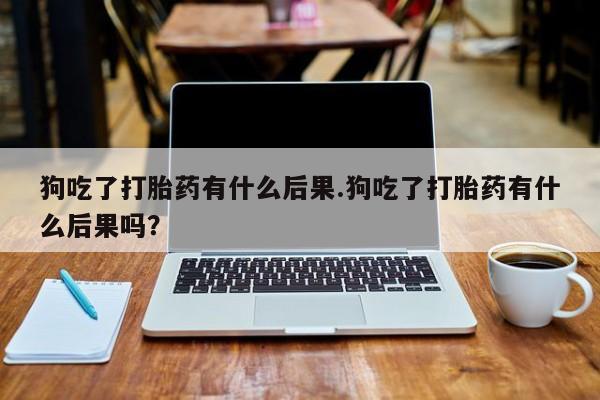 米非米索如何购买狗吃了打胎药有什么后果.狗吃了打胎药有什么后果吗？