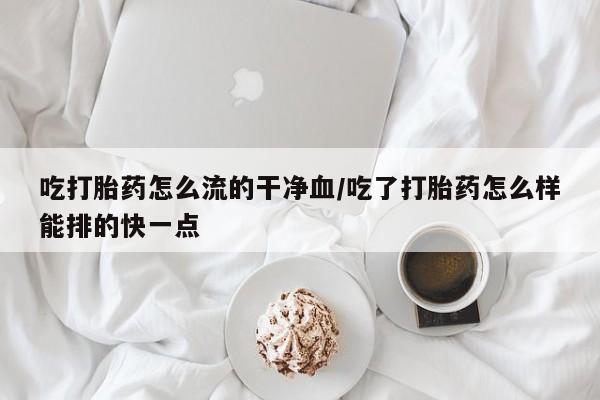 米非米索如何购买吃打胎药怎么流的干净血/吃了打胎药怎么样能排的快一点