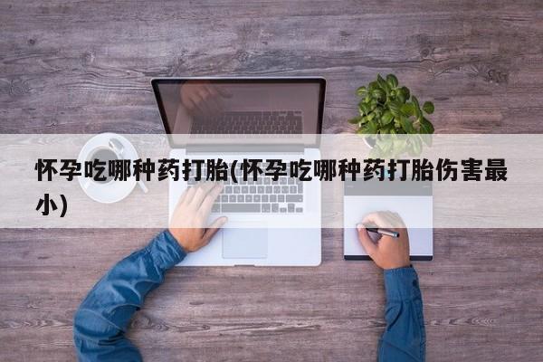 米非米索如何购买怀孕吃哪种药打胎(怀孕吃哪种药打胎伤害最小)