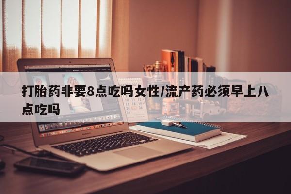 米非米索如何购买打胎药非要8点吃吗女性/流产药必须早上八点吃吗