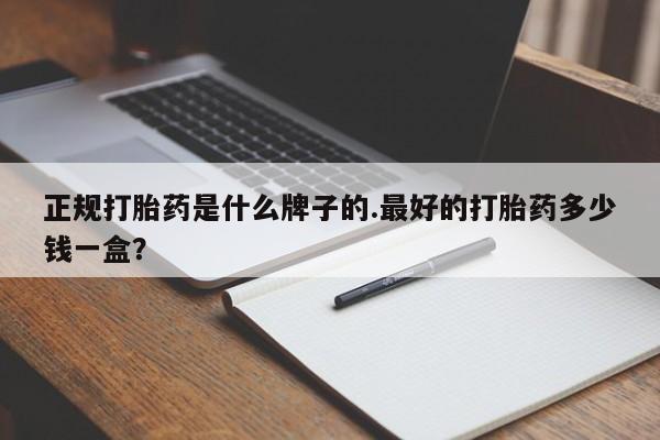 米非米索如何购买正规打胎药是什么牌子的.最好的打胎药多少钱一盒？