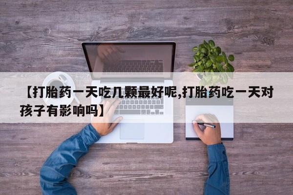 米非米索如何购买【打胎药一天吃几颗最好呢,打胎药吃一天对孩子有影响吗】