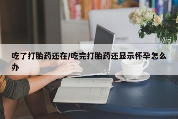 米非米索如何购买吃了打胎药还在/吃完打胎药还显示怀孕怎么办