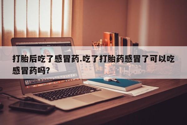 米非米索如何购买打胎后吃了感冒药.吃了打胎药感冒了可以吃感冒药吗？