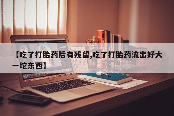 米非米索如何购买【吃了打胎药后有残留,吃了打胎药流出好大一坨东西】