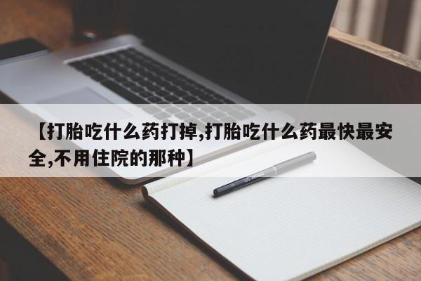 米非米索如何购买【打胎吃什么药打掉,打胎吃什么药最快最安全,不用住院的那种】