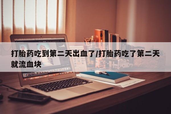 米非米索如何购买打胎药吃到第二天出血了/打胎药吃了第二天就流血块