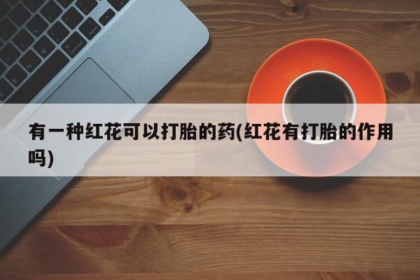 米非米索如何购买有一种红花可以打胎的药(红花有打胎的作用吗)