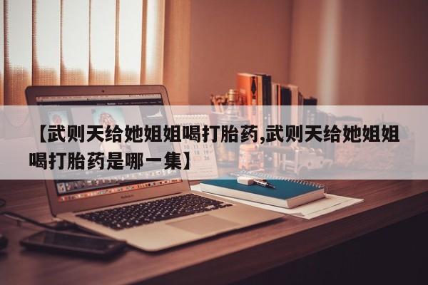 米非米索如何购买【武则天给她姐姐喝打胎药,武则天给她姐姐喝打胎药是哪一集】