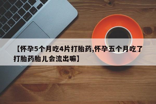米非米索如何购买【怀孕5个月吃4片打胎药,怀孕五个月吃了打胎药胎儿会流出嘛】