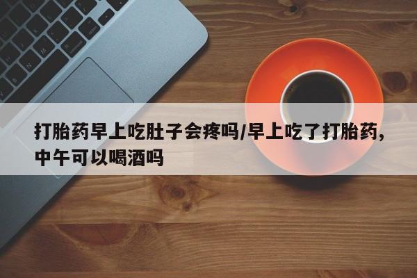 米非米索如何购买打胎药早上吃肚子会疼吗/早上吃了打胎药,中午可以喝酒吗